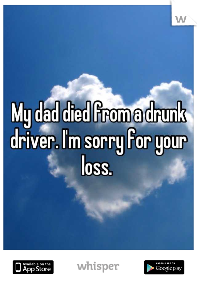 My dad died from a drunk driver. I'm sorry for your loss. 