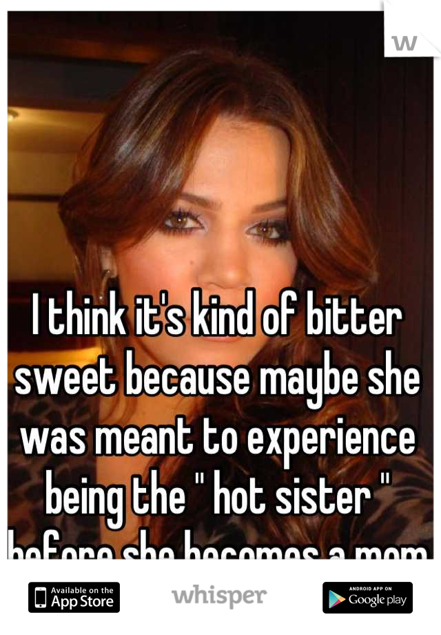 I think it's kind of bitter sweet because maybe she was meant to experience being the " hot sister " before she becomes a mom 