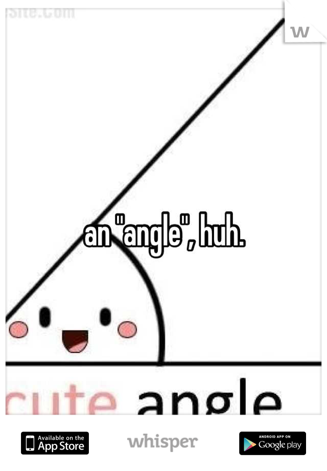 an "angle", huh.