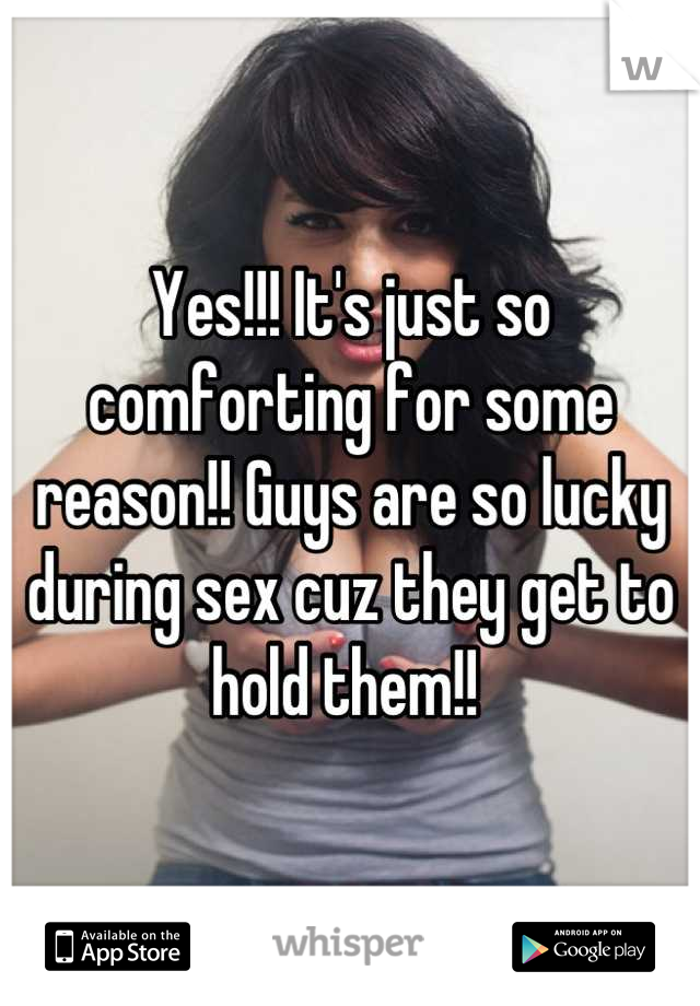 Yes!!! It's just so comforting for some reason!! Guys are so lucky during sex cuz they get to hold them!! 