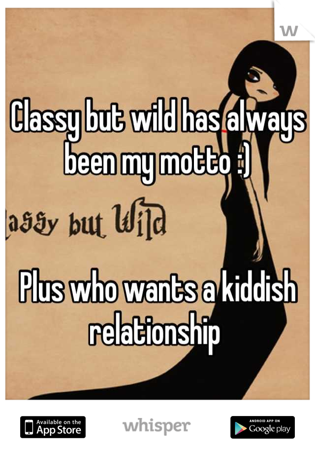 Classy but wild has always been my motto :) 


Plus who wants a kiddish relationship 
