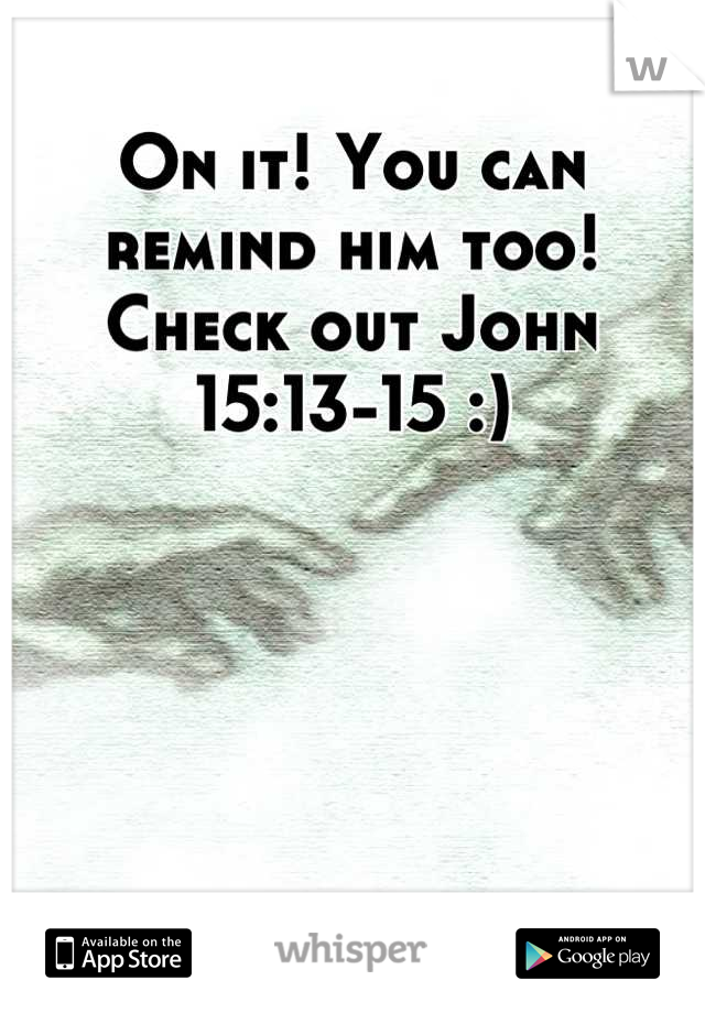 On it! You can remind him too! Check out John 15:13-15 :)