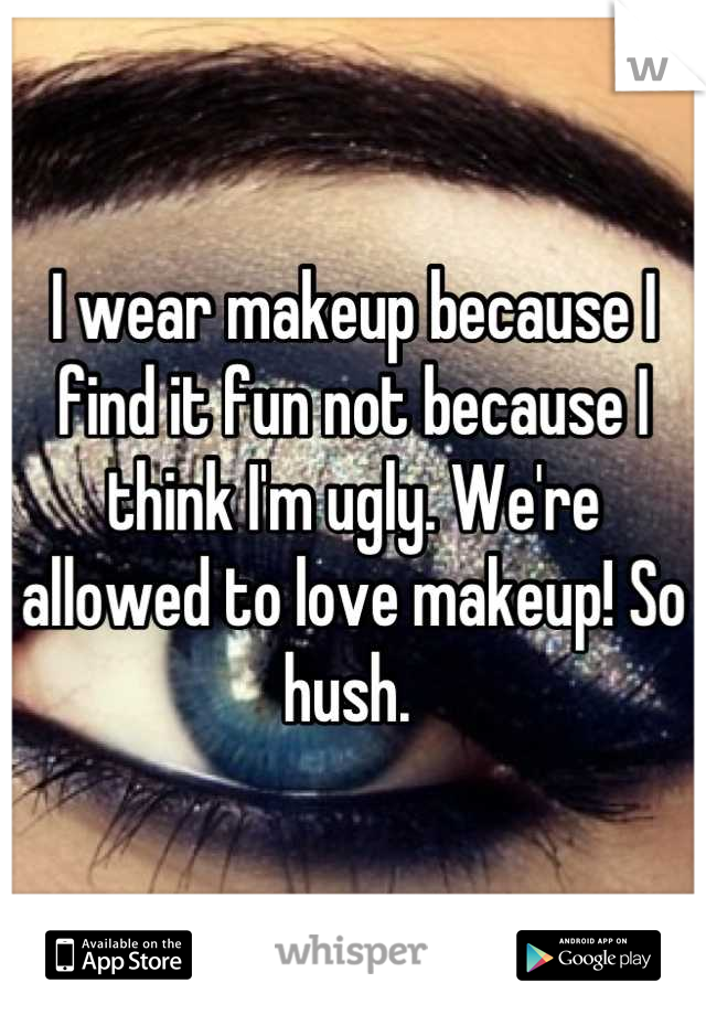 I wear makeup because I find it fun not because I think I'm ugly. We're allowed to love makeup! So hush. 