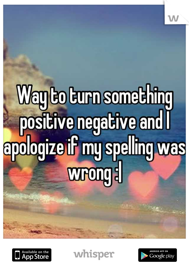 Way to turn something positive negative and I apologize if my spelling was wrong :|