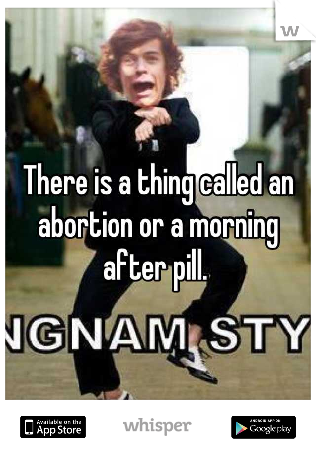 There is a thing called an abortion or a morning after pill. 