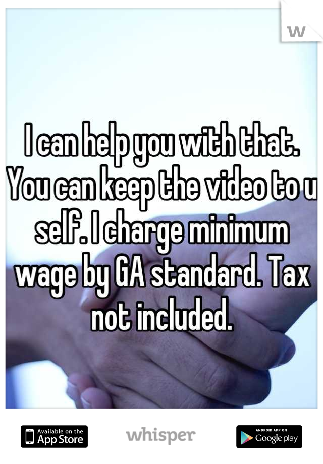 I can help you with that. You can keep the video to u self. I charge minimum wage by GA standard. Tax not included.