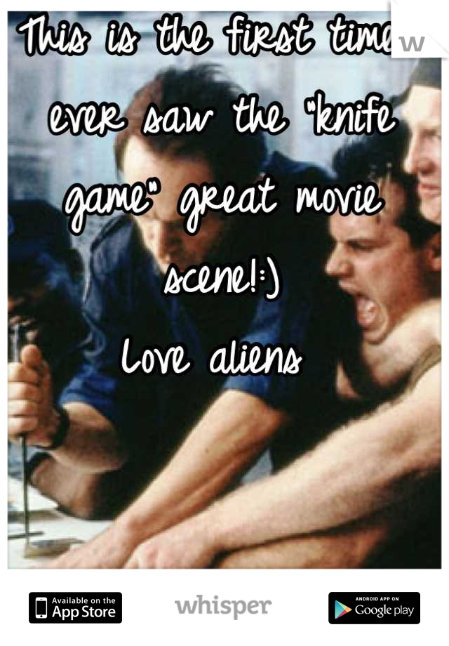 This is the first time I ever saw the "knife game" great movie scene!:)
Love aliens 