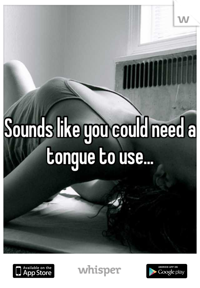 Sounds like you could need a tongue to use...