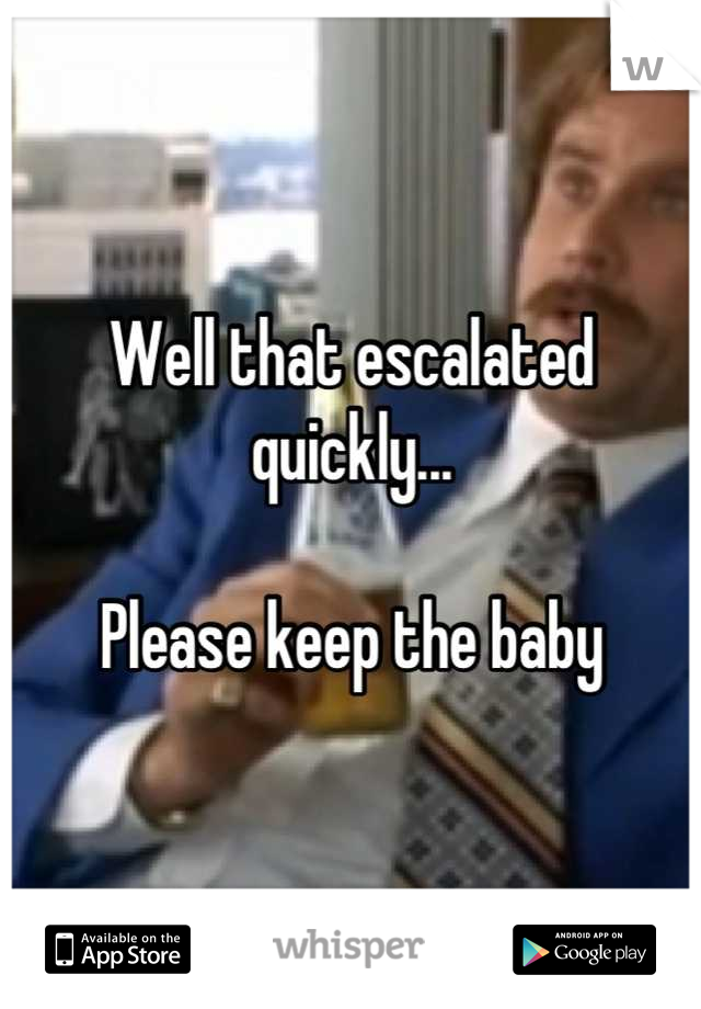 Well that escalated quickly...

Please keep the baby