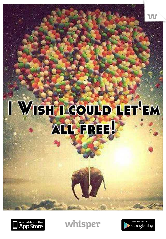 I Wish i could let'em all free!