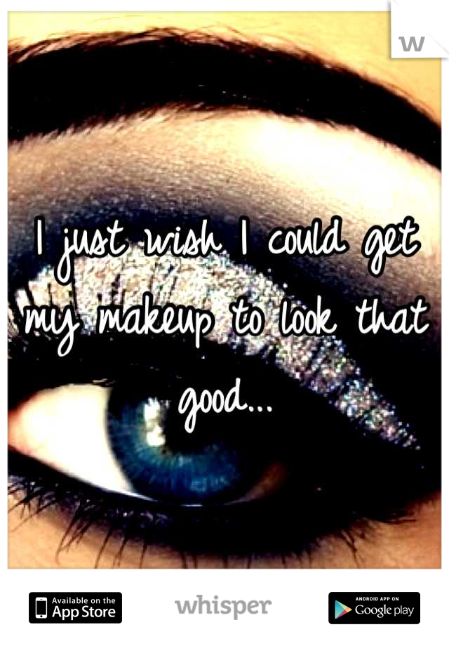 I just wish I could get my makeup to look that good...