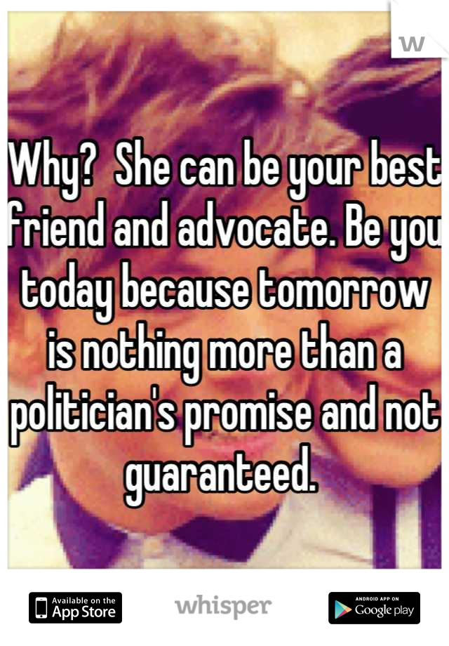 Why?  She can be your best friend and advocate. Be you today because tomorrow is nothing more than a politician's promise and not guaranteed. 