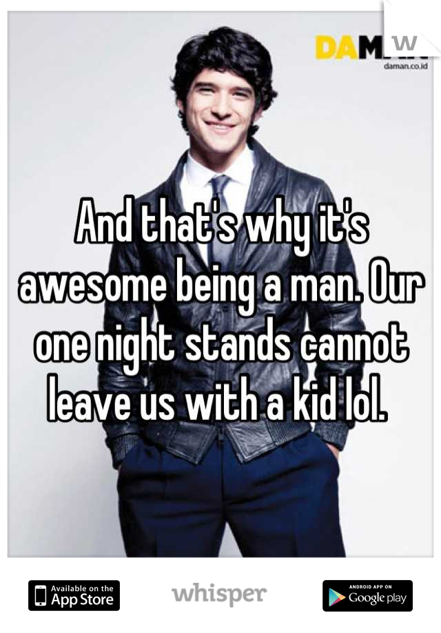 And that's why it's awesome being a man. Our one night stands cannot leave us with a kid lol. 