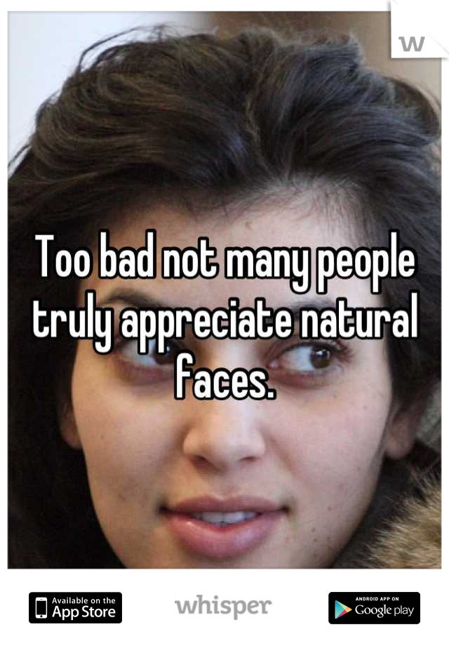 Too bad not many people truly appreciate natural faces.