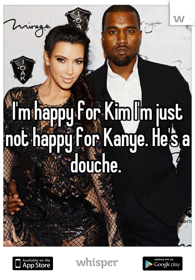 I'm happy for Kim I'm just not happy for Kanye. He's a douche. 