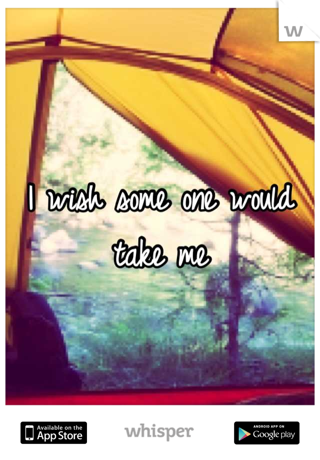 I wish some one would take me