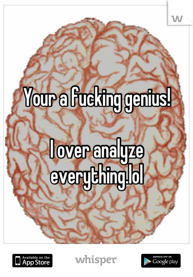 Your a fucking genius! 

I over analyze everything.lol

