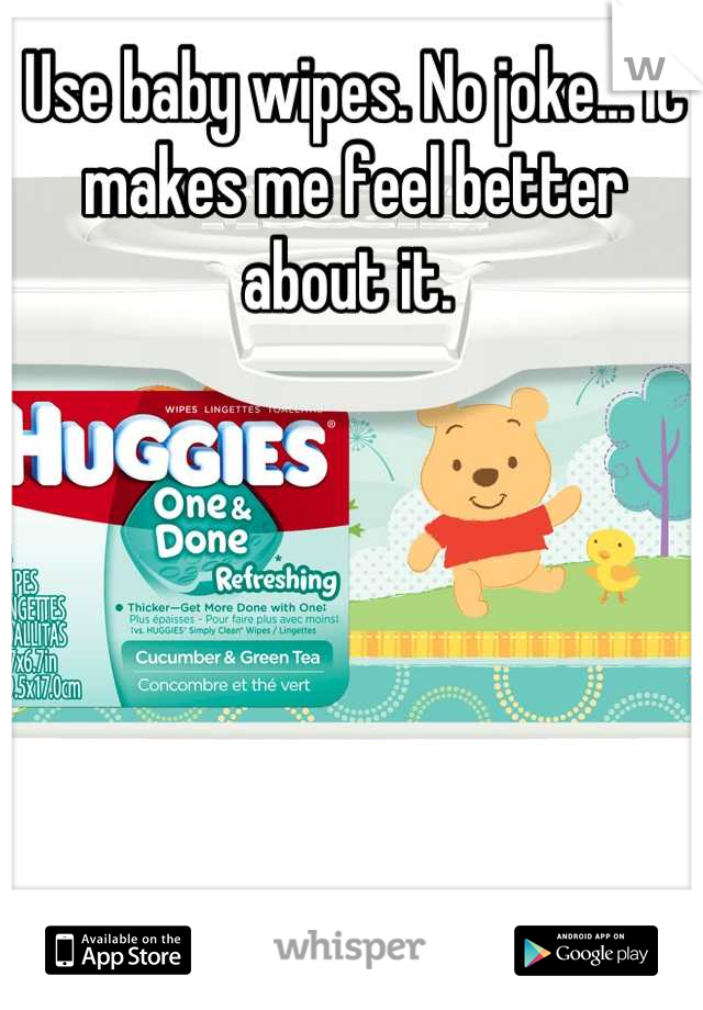 Use baby wipes. No joke... It makes me feel better about it. 