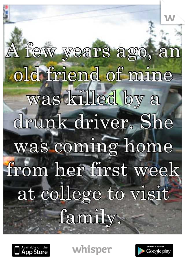 A few years ago, an old friend of mine was killed by a drunk driver. She was coming home from her first week at college to visit family. 