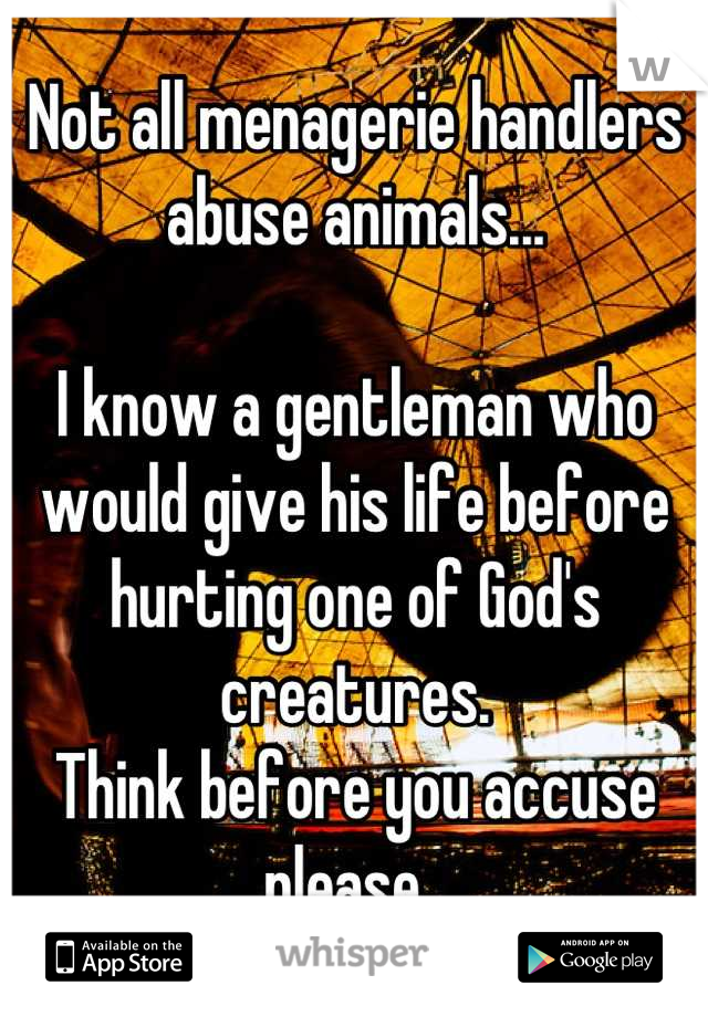 Not all menagerie handlers abuse animals...

I know a gentleman who would give his life before hurting one of God's creatures. 
Think before you accuse please. 