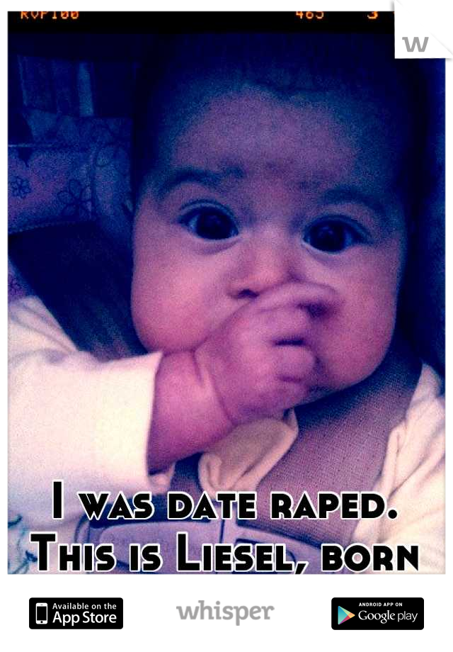 I was date raped. This is Liesel, born December 30,2012 (: