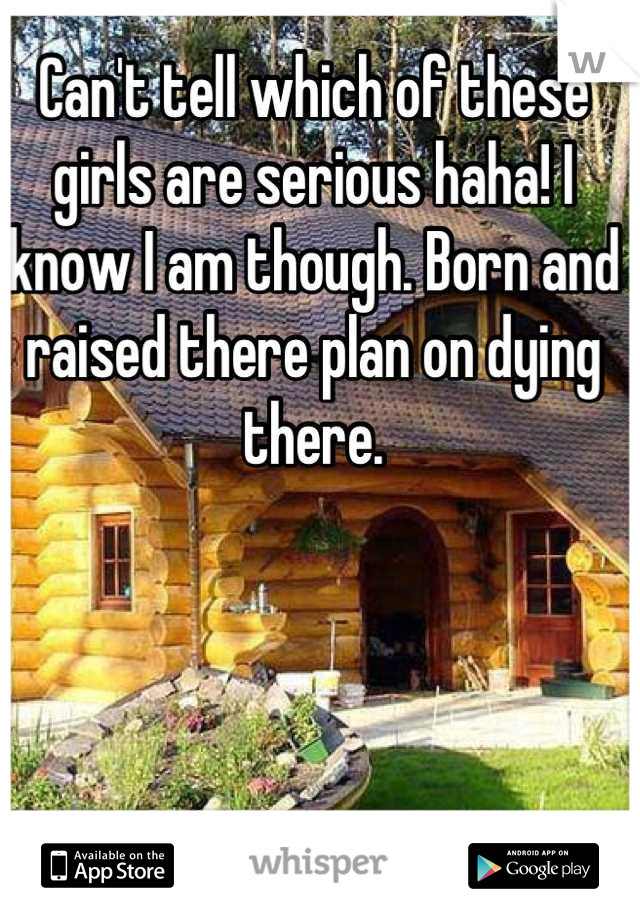 Can't tell which of these girls are serious haha! I know I am though. Born and raised there plan on dying there.