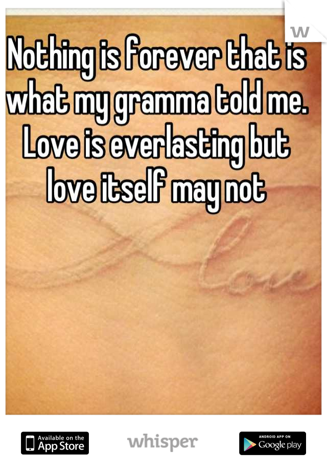 Nothing is forever that is what my gramma told me. Love is everlasting but love itself may not