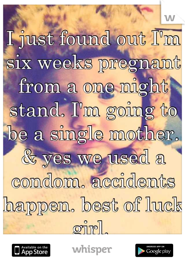 I just found out I'm six weeks pregnant from a one night stand. I'm going to be a single mother. & yes we used a condom. accidents happen. best of luck girl. 