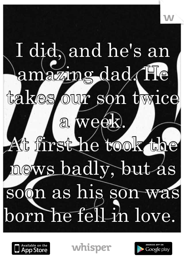 I did, and he's an amazing dad. He takes our son twice a week.
At first he took the news badly, but as soon as his son was born he fell in love. 