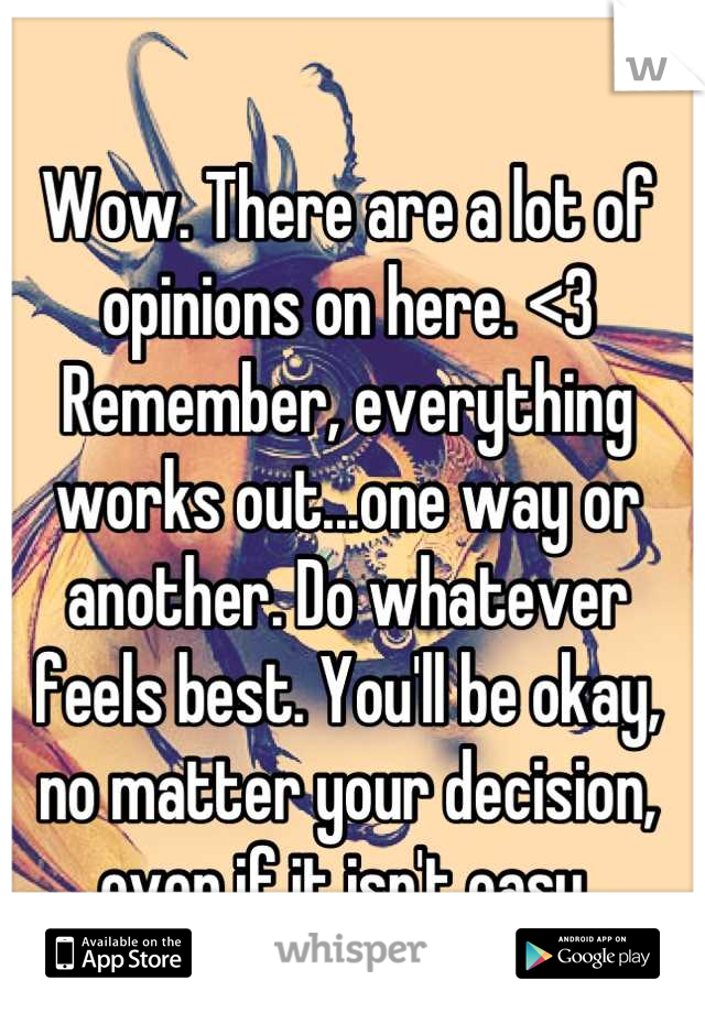 Wow. There are a lot of opinions on here. <3 Remember, everything works out...one way or another. Do whatever feels best. You'll be okay, no matter your decision, even if it isn't easy.