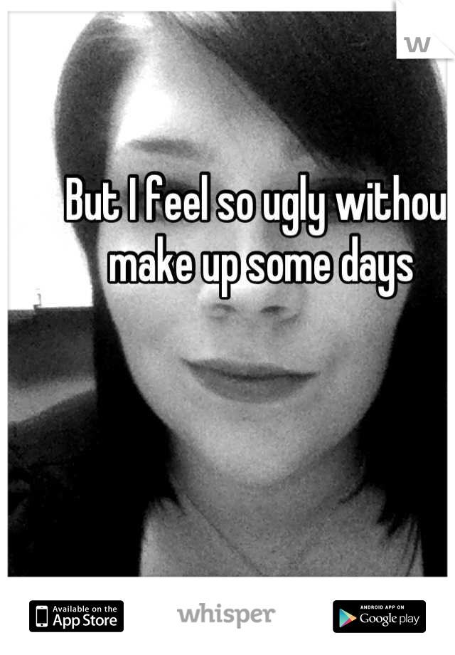 But I feel so ugly without make up some days 