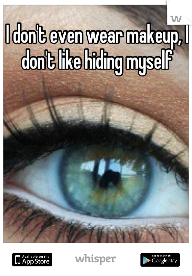I don't even wear makeup, I don't like hiding myself