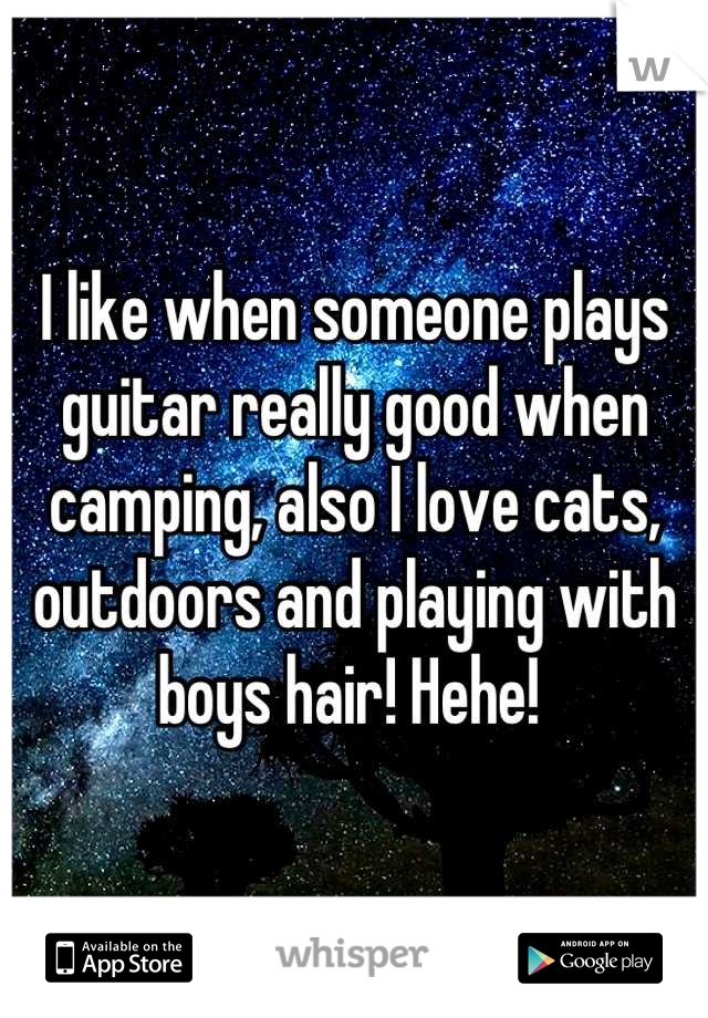 I like when someone plays guitar really good when camping, also I love cats, outdoors and playing with boys hair! Hehe! 
