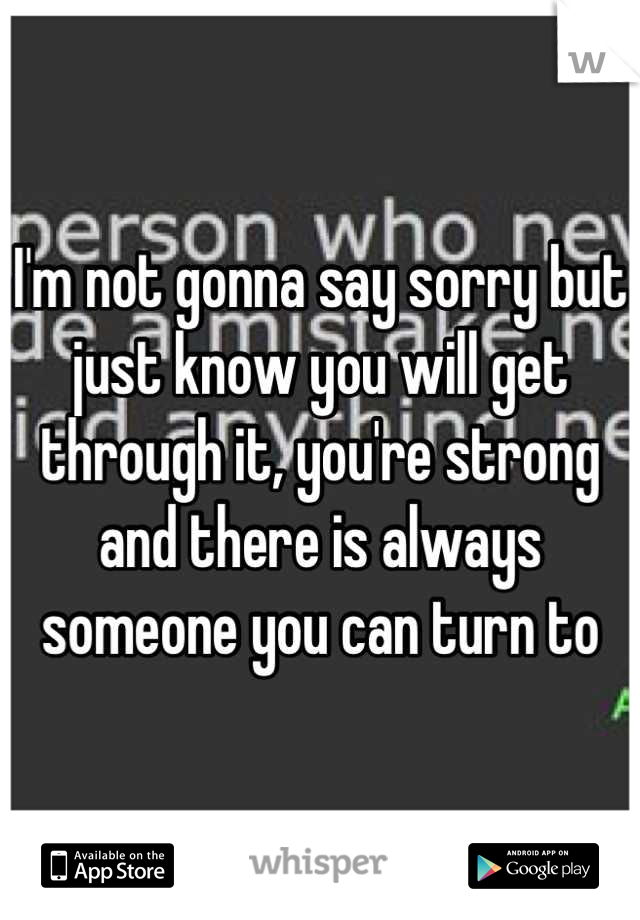 I'm not gonna say sorry but just know you will get through it, you're strong and there is always someone you can turn to