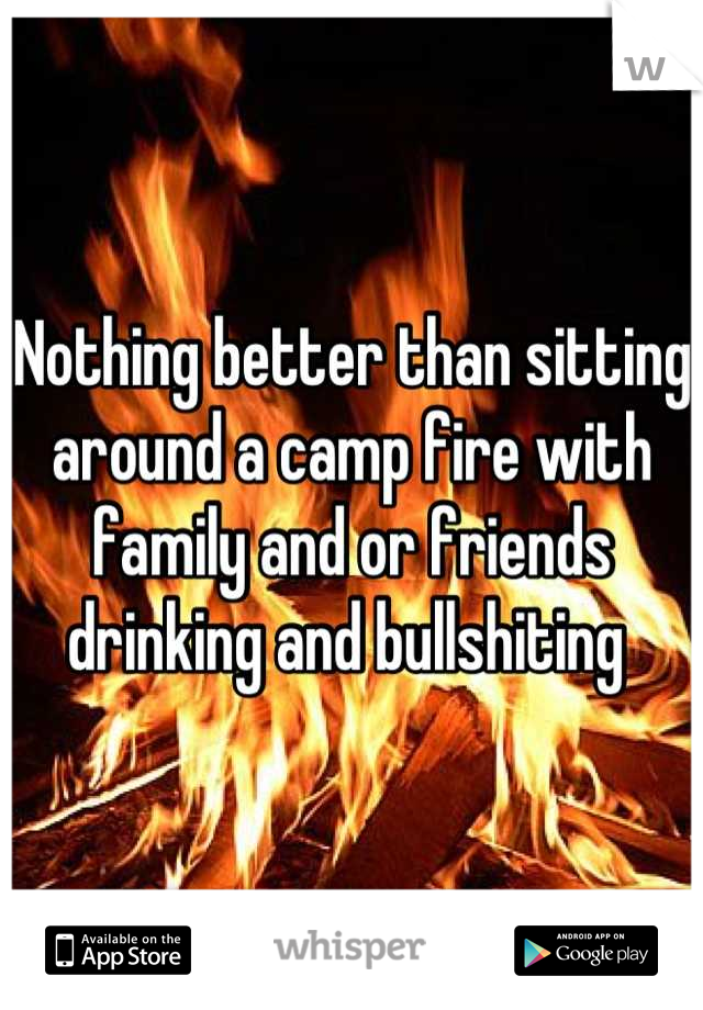 Nothing better than sitting around a camp fire with family and or friends drinking and bullshiting 