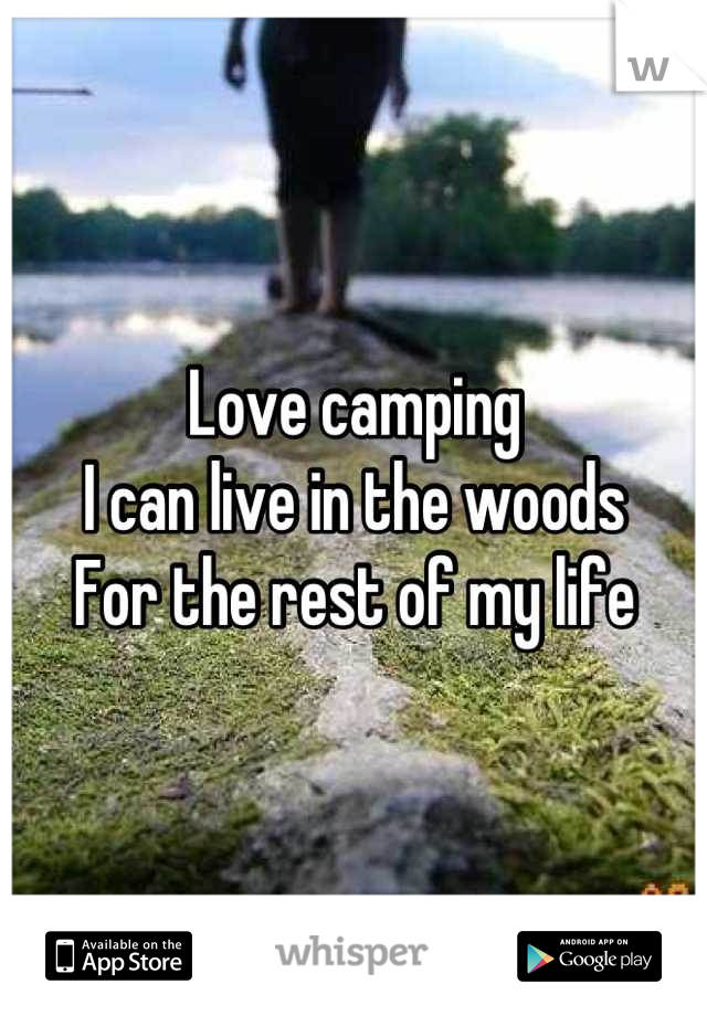 Love camping
I can live in the woods
For the rest of my life