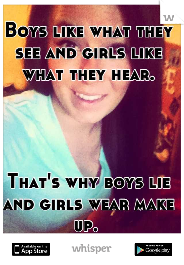 Boys like what they see and girls like what they hear. 




That's why boys lie and girls wear make up. 