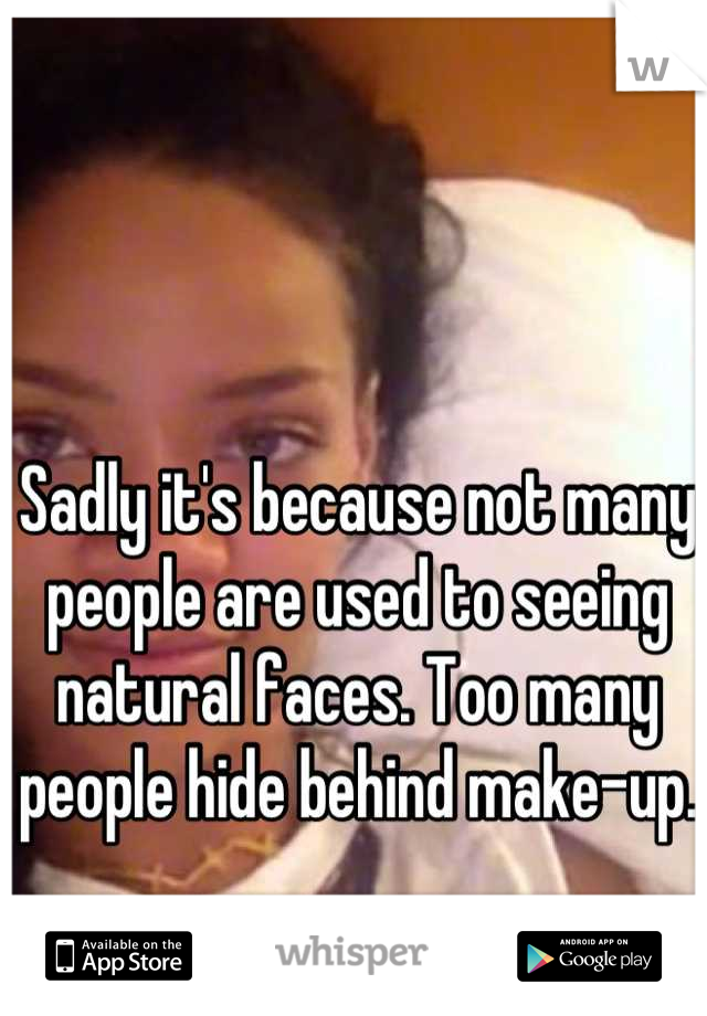 Sadly it's because not many people are used to seeing natural faces. Too many people hide behind make-up. 
