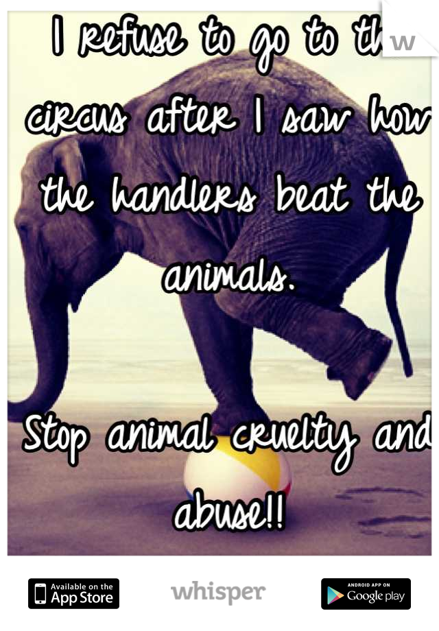 I refuse to go to the circus after I saw how the handlers beat the animals. 

Stop animal cruelty and abuse!!