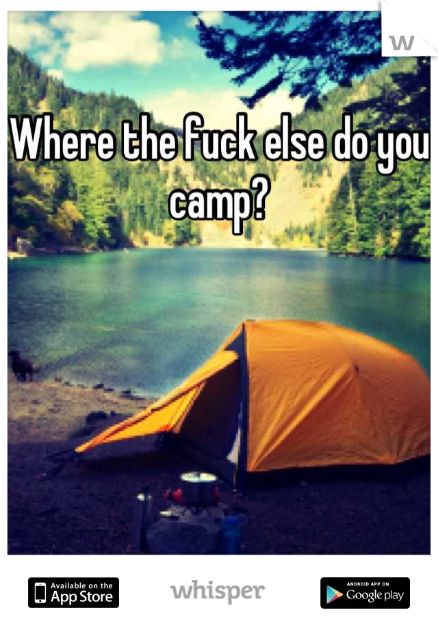 Where the fuck else do you camp?