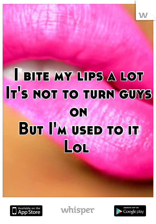 I bite my lips a lot 
It's not to turn guys on 
But I'm used to it 
Lol 