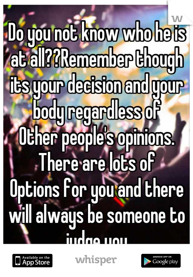 Do you not know who he is at all??Remember though its your decision and your body regardless of
Other people's opinions. There are lots of
Options for you and there will always be someone to judge you
