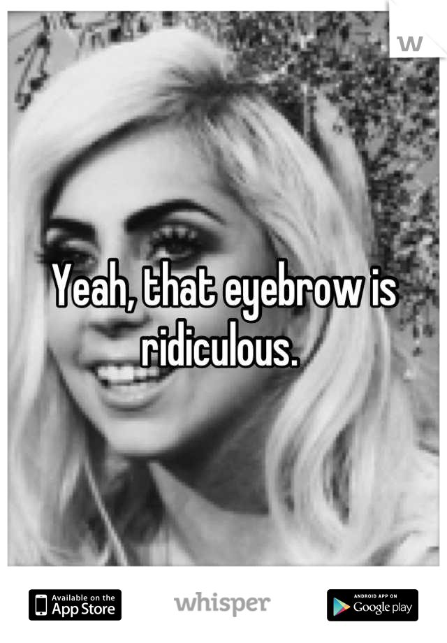 Yeah, that eyebrow is ridiculous. 