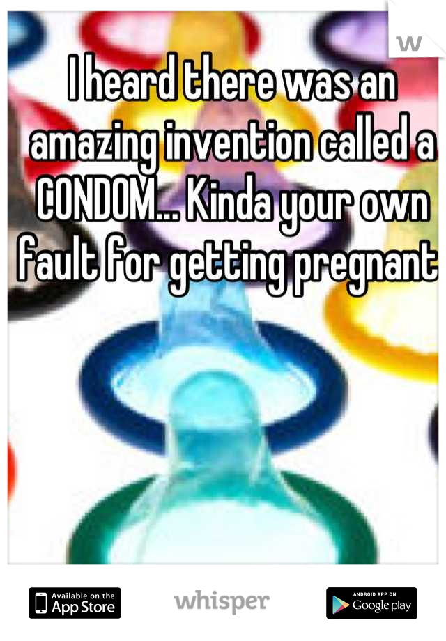 I heard there was an amazing invention called a CONDOM... Kinda your own fault for getting pregnant 