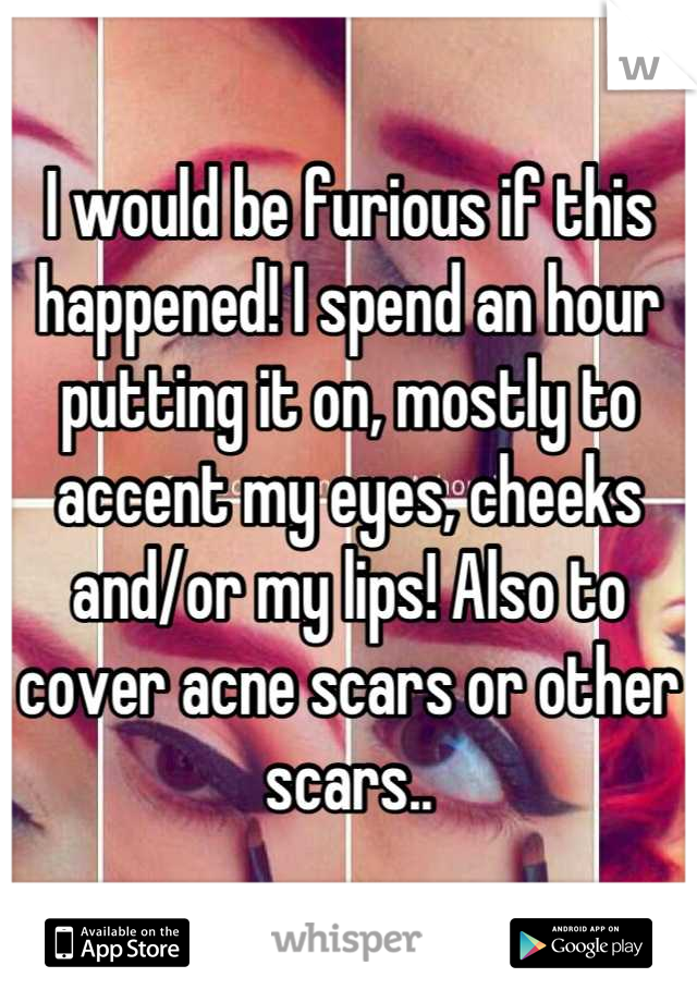 I would be furious if this happened! I spend an hour putting it on, mostly to accent my eyes, cheeks and/or my lips! Also to cover acne scars or other scars..
