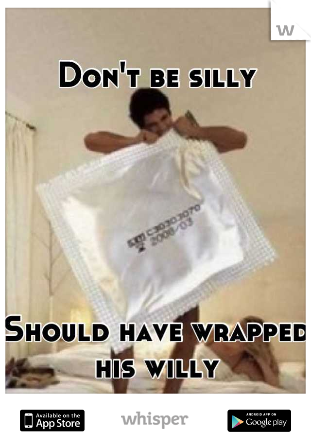 Don't be silly 






Should have wrapped his willy