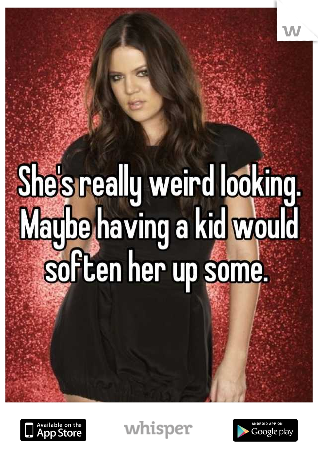 She's really weird looking. Maybe having a kid would soften her up some. 