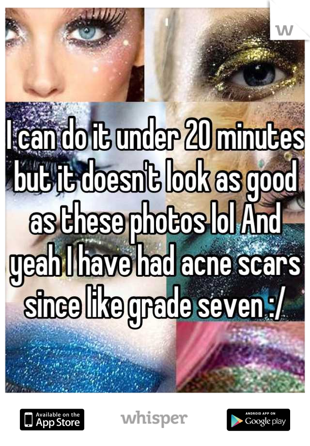 I can do it under 20 minutes but it doesn't look as good as these photos lol And yeah I have had acne scars since like grade seven :/
