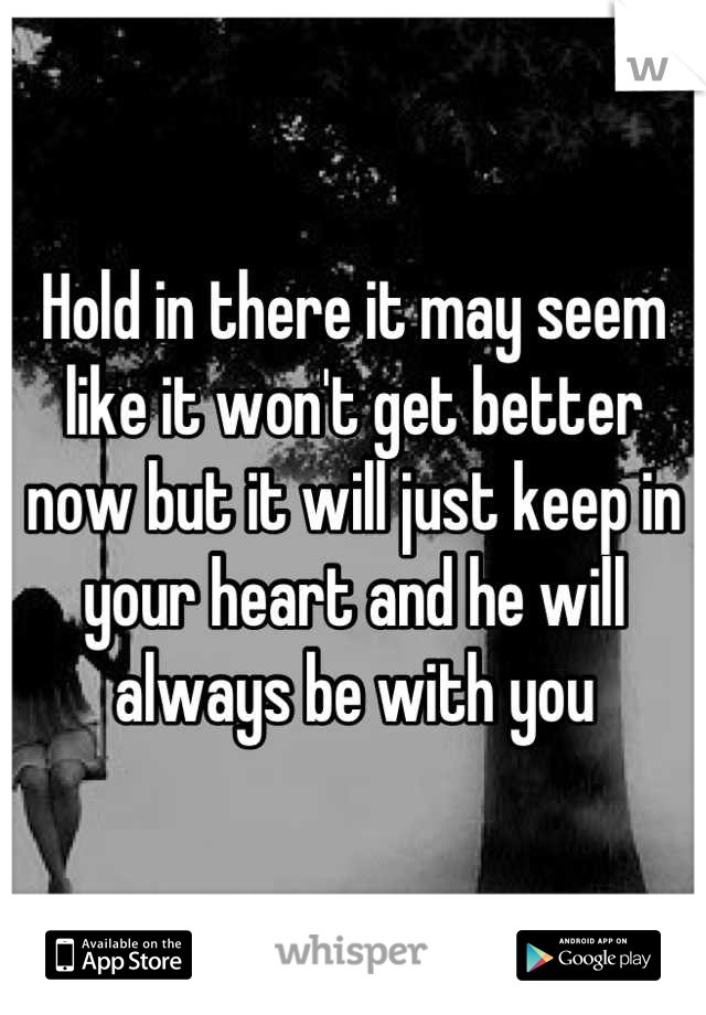 Hold in there it may seem like it won't get better now but it will just keep in your heart and he will always be with you