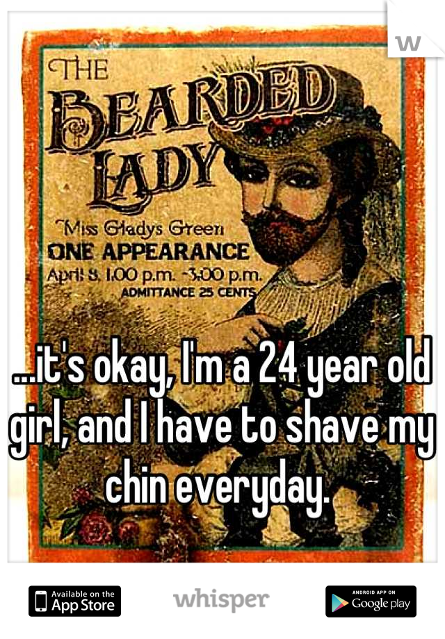 ...it's okay, I'm a 24 year old girl, and I have to shave my chin everyday. 